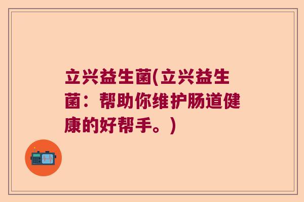 立兴益生菌(立兴益生菌：帮助你维护肠道健康的好帮手。)