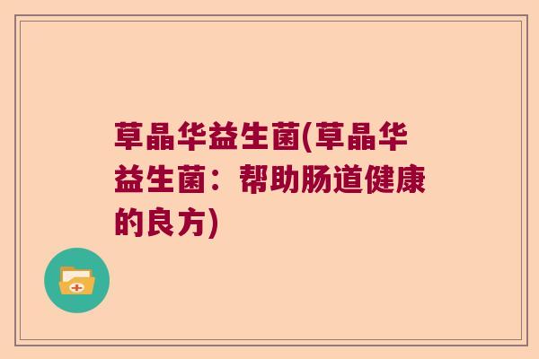 草晶华益生菌(草晶华益生菌：帮助肠道健康的良方)