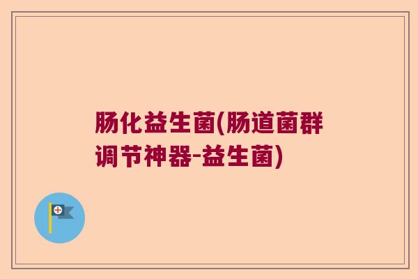 肠化益生菌(肠道菌群调节神器-益生菌)