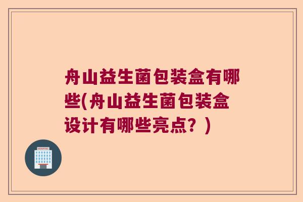 舟山益生菌包装盒有哪些(舟山益生菌包装盒设计有哪些亮点？)