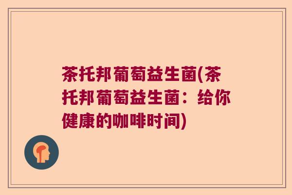 茶托邦葡萄益生菌(茶托邦葡萄益生菌：给你健康的咖啡时间)