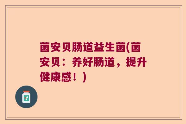 菌安贝肠道益生菌(菌安贝：养好肠道，提升健康感！)