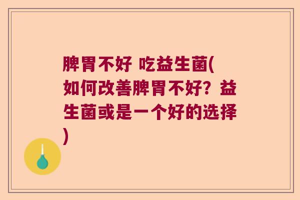 脾胃不好 吃益生菌(如何改善脾胃不好?益生菌或是一个好的选择) 脾胃不好 吃益生菌(如何改善脾胃不好?益生菌或是一个好的选择)