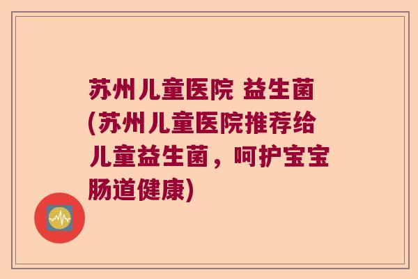 苏州儿童医院 益生菌(苏州儿童医院推荐给儿童益生菌，呵护宝宝肠道健康)