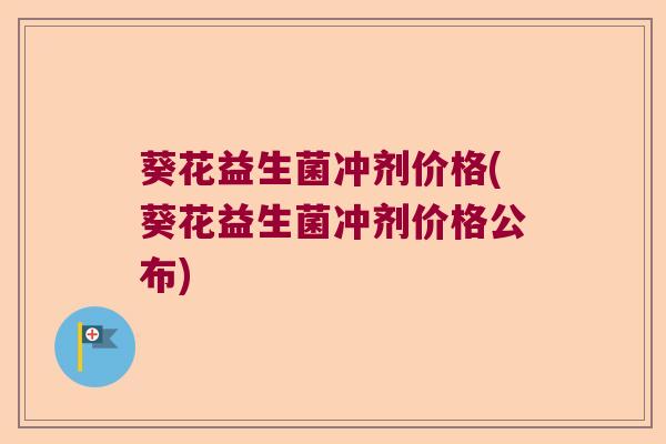 葵花益生菌冲剂价格(葵花益生菌冲剂价格公布) 葵花益生菌冲剂价格(葵花益生菌冲剂价格公布)