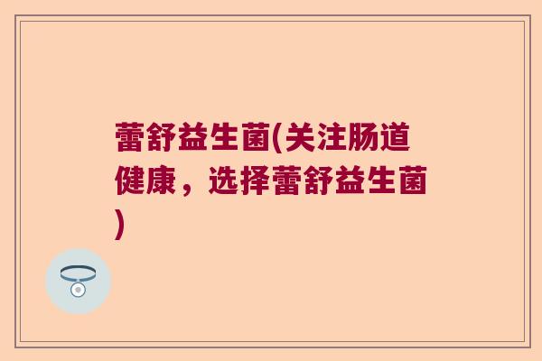蕾舒益生菌(关注肠道健康,选择蕾舒益生菌) 蕾舒益生菌(关注肠道健康,选择蕾舒益生菌)
