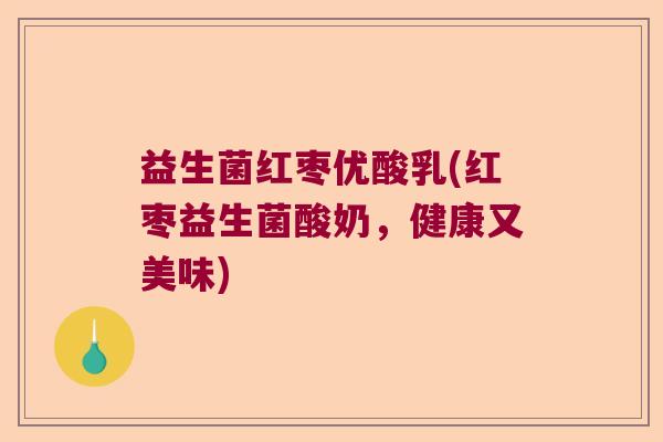 益生菌红枣优酸乳(红枣益生菌酸奶,健康又美味) 益生菌红枣优酸乳(红枣益生菌酸奶,健康又美味)
