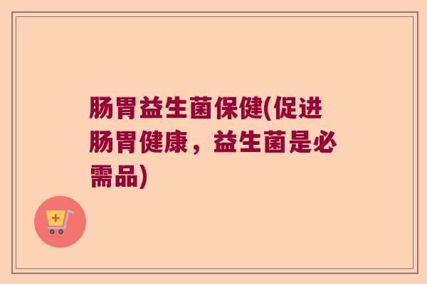 肠胃益生菌保健(促进肠胃健康,益生菌是必需品) 肠胃益生菌保健(促进肠胃健康,益生菌是必需品)