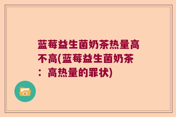 蓝莓益生菌奶茶热量高不高(蓝莓益生菌奶茶:高热量的罪状) 蓝莓益生菌奶茶热量高不高(蓝莓益生菌奶茶:高热量的罪状)