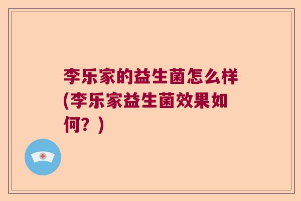 李乐家的益生菌怎么样(李乐家益生菌效果如何?) 李乐家的益生菌怎么样(李乐家益生菌效果如何?)