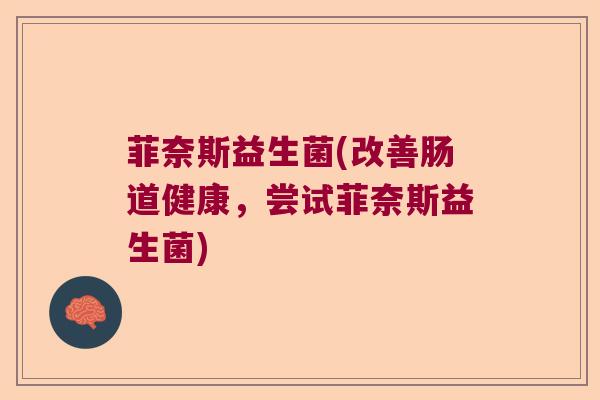 菲奈斯益生菌(改善肠道健康,尝试菲奈斯益生菌) 菲奈斯益生菌(改善肠道健康,尝试菲奈斯益生菌)