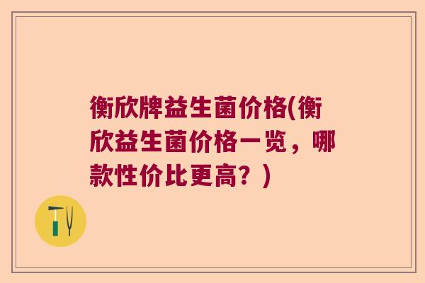衡欣牌益生菌价格(衡欣益生菌价格一览,哪款性价比更高?) 衡欣牌益生菌价格(衡欣益生菌价格一览,哪款性价比更高?)