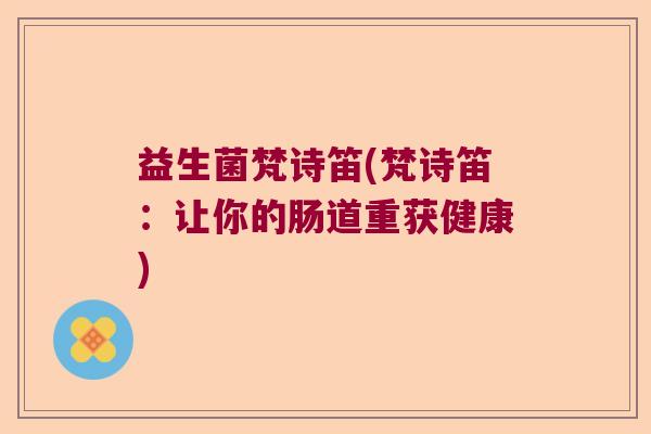 益生菌梵诗笛(梵诗笛:让你的肠道重获健康) 益生菌梵诗笛(梵诗笛:让你的肠道重获健康)