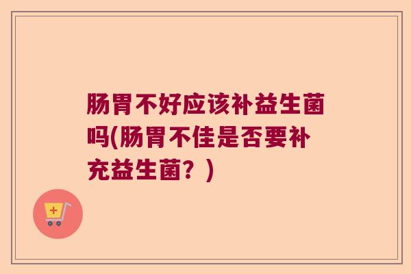 肠胃不好应该补益生菌吗(肠胃不佳是否要补充益生菌？)