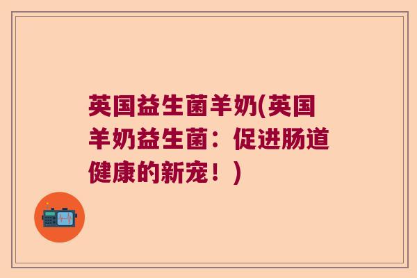 英国益生菌羊奶(英国羊奶益生菌：促进肠道健康的新宠！)