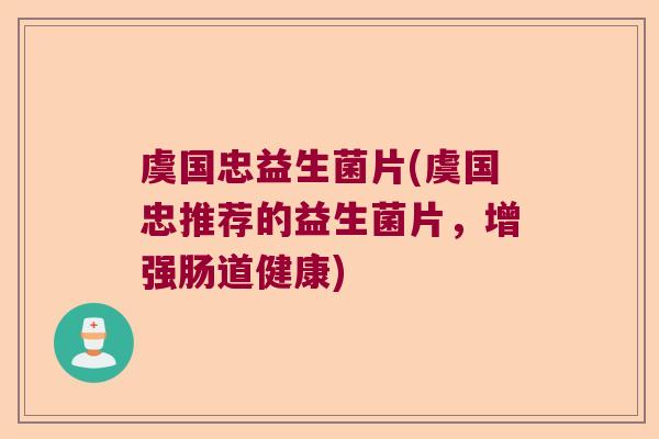 虞国忠益生菌片(虞国忠推荐的益生菌片，增强肠道健康)