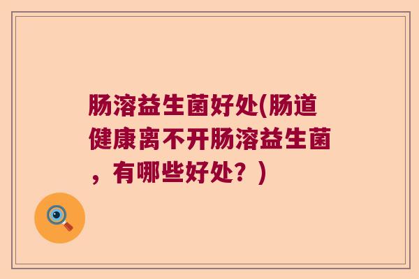 肠溶益生菌好处(肠道健康离不开肠溶益生菌,有哪些好处?) 肠溶益生菌好处(肠道健康离不开肠溶益生菌,有哪些好处?)