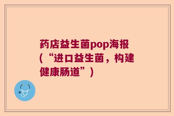 药店益生菌pop海报(“进口益生菌,构建健康肠道”) 药店益生菌pop海报(“进口益生菌,构建健康肠道”)