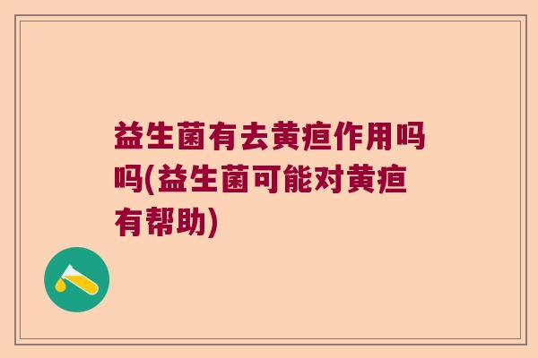 益生菌有去黄疸作用吗吗(益生菌可能对黄疸有帮助)