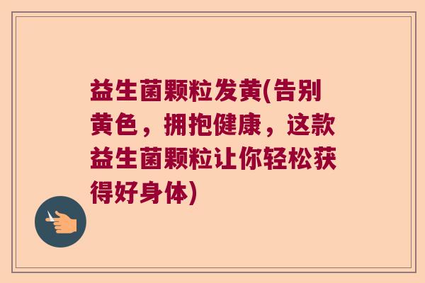益生菌颗粒发黄(告别黄色,拥抱健康,这款益生菌颗粒让你轻松获得好身体) 益生菌颗粒发黄(告别黄色,拥抱健康,这款益生菌颗粒让你轻松获得好身体)