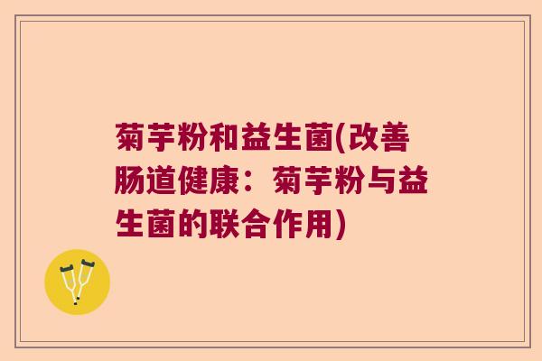 菊芋粉和益生菌(改善肠道健康：菊芋粉与益生菌的联合作用)