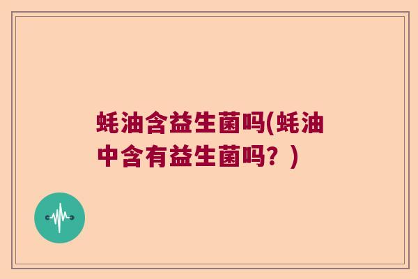 蚝油含益生菌吗(蚝油中含有益生菌吗？)