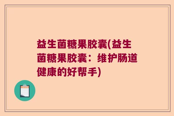 益生菌糖果胶囊(益生菌糖果胶囊:维护肠道健康的好帮手) 益生菌糖果胶囊(益生菌糖果胶囊:维护肠道健康的好帮手)
