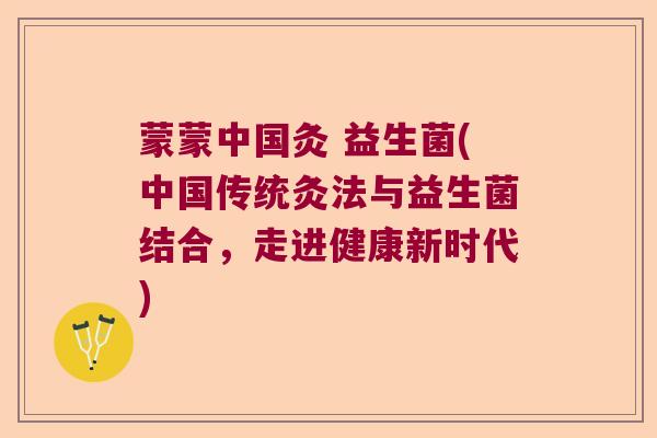 蒙蒙中国灸 益生菌(中国传统灸法与益生菌结合，走进健康新时代)