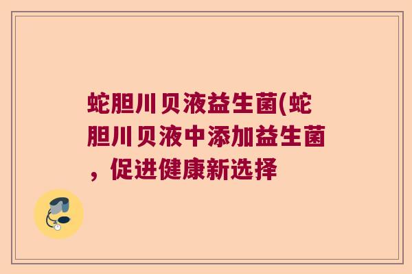 蛇胆川贝液益生菌(蛇胆川贝液中添加益生菌，促进健康新选择