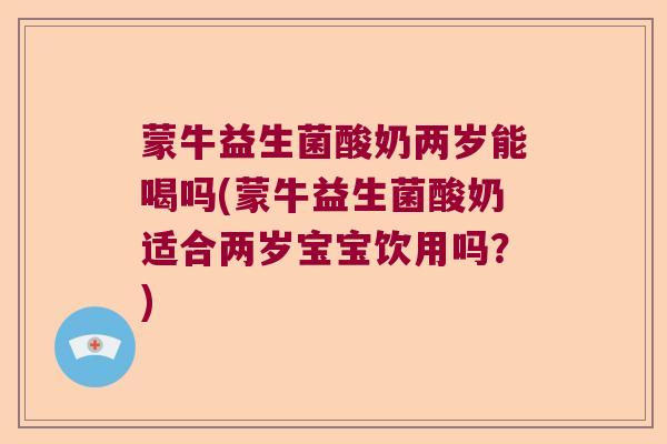 蒙牛益生菌酸奶两岁能喝吗(蒙牛益生菌酸奶适合两岁宝宝饮用吗?) 蒙牛益生菌酸奶两岁能喝吗(蒙牛益生菌酸奶适合两岁宝宝饮用吗?)