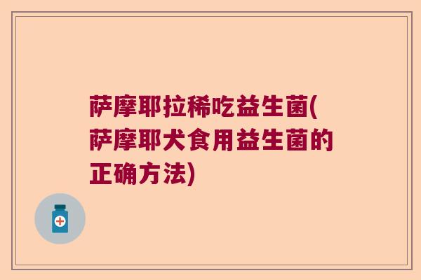 萨摩耶拉稀吃益生菌(萨摩耶犬食用益生菌的正确方法)
