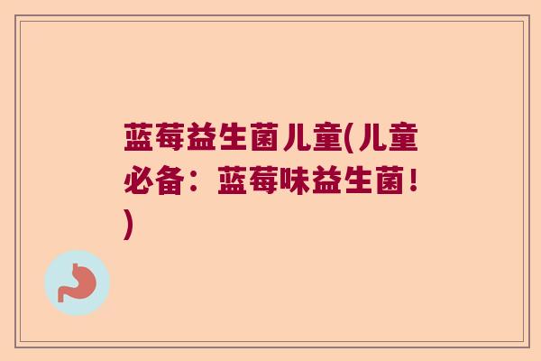 蓝莓益生菌儿童(儿童必备：蓝莓味益生菌！)