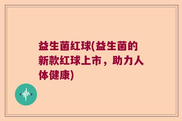 益生菌红球(益生菌的新款红球上市,助力人体健康) 益生菌红球(益生菌的新款红球上市,助力人体健康)