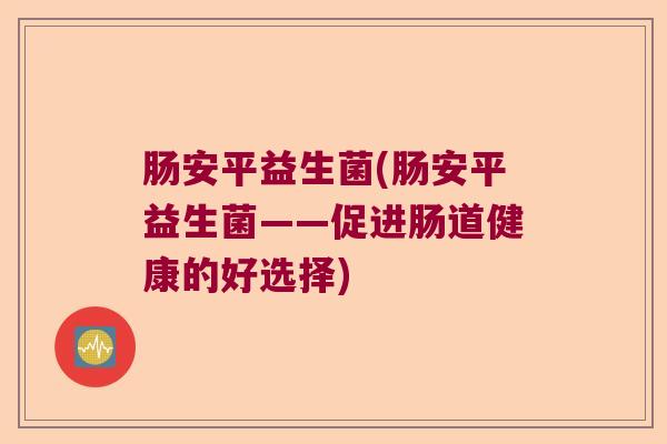 肠安平益生菌(肠安平益生菌——促进肠道健康的好选择) 肠安平益生菌(肠安平益生菌——促进肠道健康的好选择)