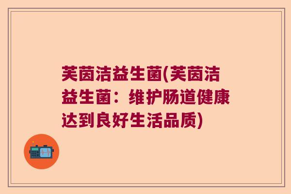 芙茵洁益生菌(芙茵洁益生菌：维护肠道健康达到良好生活品质)