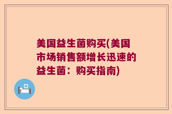 美国益生菌购买(美国市场销售额增长迅速的益生菌：购买指南)