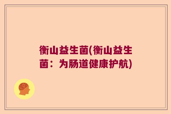 衡山益生菌(衡山益生菌：为肠道健康护航)
