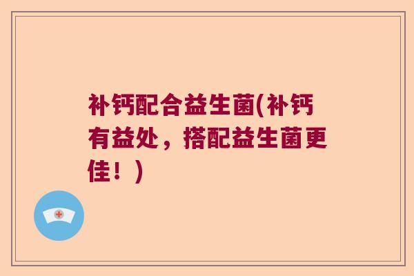 补钙配合益生菌(补钙有益处,搭配益生菌更佳!) 补钙配合益生菌(补钙有益处,搭配益生菌更佳!)