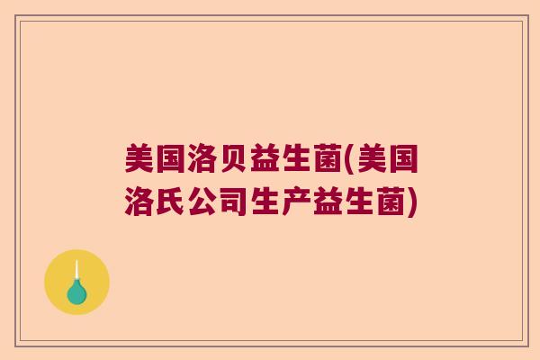 美国洛贝益生菌(美国洛氏公司生产益生菌)