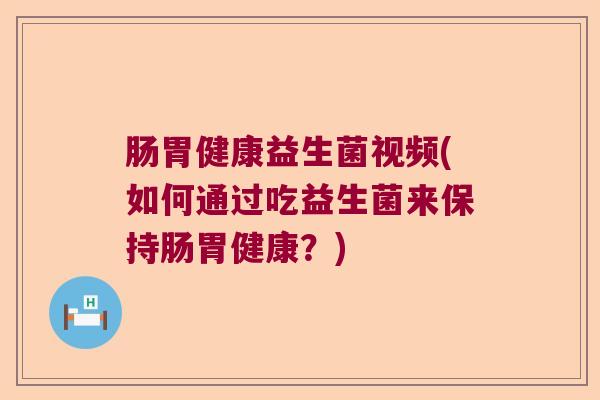 肠胃健康益生菌视频(如何通过吃益生菌来保持肠胃健康？)