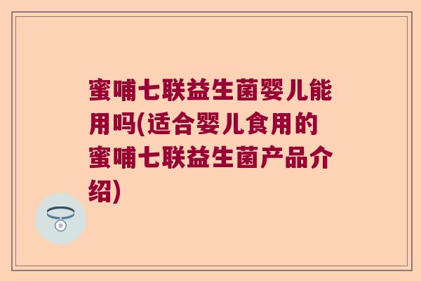 蜜哺七联益生菌婴儿能用吗(适合婴儿食用的蜜哺七联益生菌产品介绍)