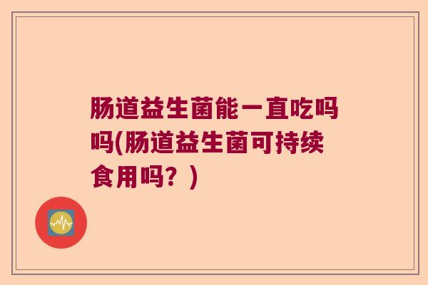 肠道益生菌能一直吃吗吗(肠道益生菌可持续食用吗？)