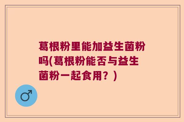 葛根粉里能加益生菌粉吗(葛根粉能否与益生菌粉一起食用？)