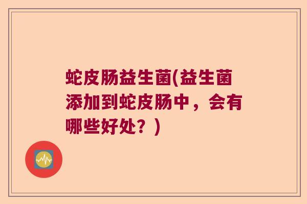 蛇皮肠益生菌(益生菌添加到蛇皮肠中，会有哪些好处？)