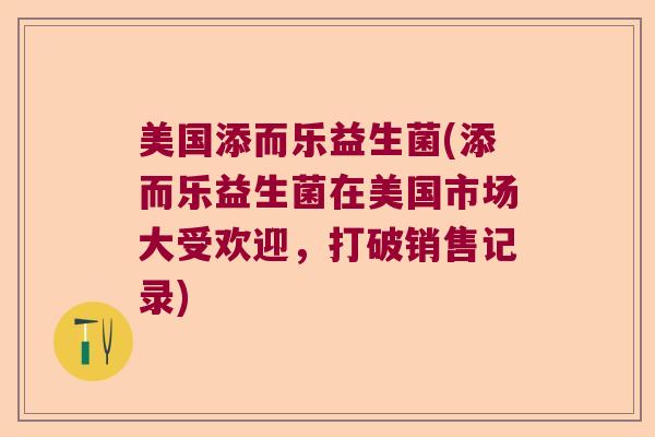 美国添而乐益生菌(添而乐益生菌在美国市场大受欢迎，打破销售记录)