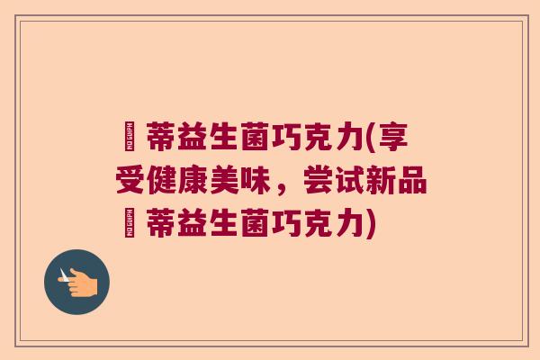 葹蒂益生菌巧克力(享受健康美味，尝试新品葹蒂益生菌巧克力)