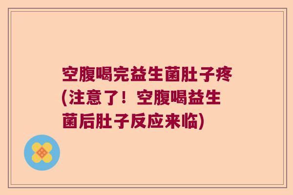 空腹喝完益生菌肚子疼(注意了!空腹喝益生菌后肚子反应来临) 空腹喝完益生菌肚子疼(注意了!空腹喝益生菌后肚子反应来临)