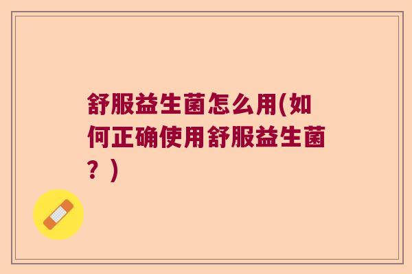 舒服益生菌怎么用(如何正确使用舒服益生菌？)