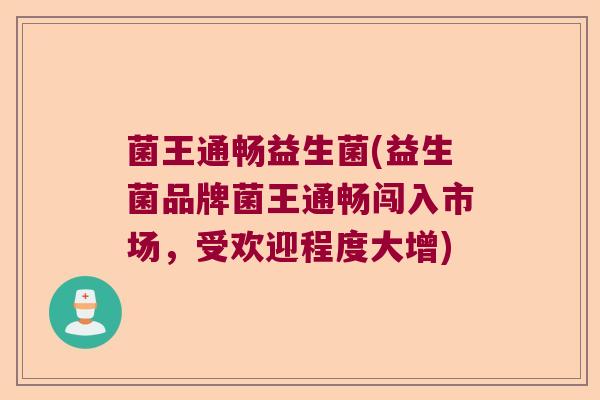 菌王通畅益生菌(益生菌品牌菌王通畅闯入市场，受欢迎程度大增)