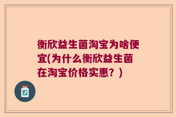 衡欣益生菌淘宝为啥便宜(为什么衡欣益生菌在淘宝价格实惠？)
